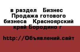  в раздел : Бизнес » Продажа готового бизнеса . Красноярский край,Бородино г.